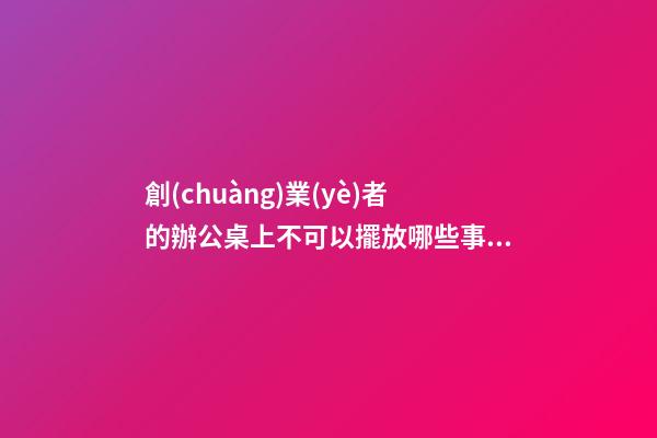 創(chuàng)業(yè)者的辦公桌上不可以擺放哪些事物（辦公桌不宜擺放什么物品）