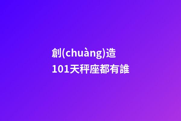 創(chuàng)造101天秤座都有誰-第1張-星座運(yùn)勢(shì)-玄機(jī)派
