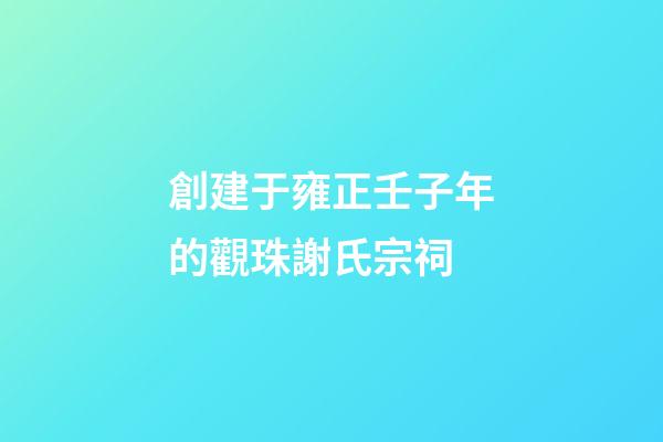 創建于雍正壬子年的觀珠謝氏宗祠