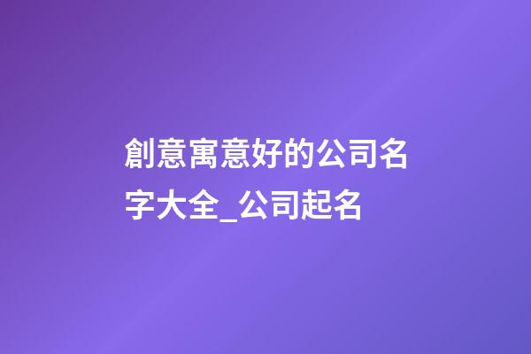創意寓意好的公司名字大全_公司起名-第1張-公司起名-玄機派