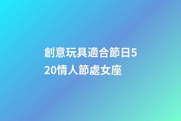 創意玩具適合節日520情人節處女座-第1張-星座運勢-玄機派