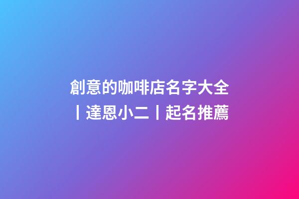 創意的咖啡店名字大全丨達恩小二丨起名推薦-第1張-店鋪起名-玄機派