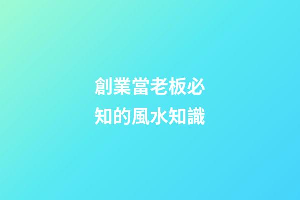 創業當老板必知的風水知識