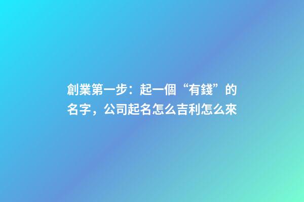 創業第一步：起一個“有錢”的名字，公司起名怎么吉利怎么來-第1張-公司起名-玄機派