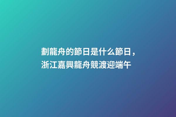 劃龍舟的節日是什么節日，浙江嘉興龍舟競渡迎端午-第1張-觀點-玄機派
