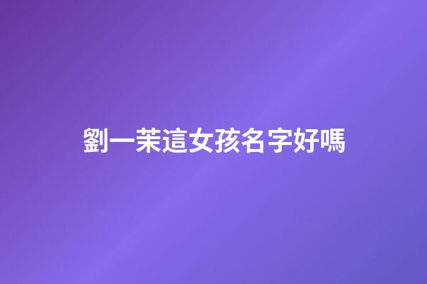 劉一茉這女孩名字好嗎(一茉這個名字怎么樣)