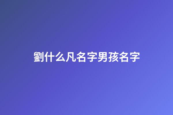 劉什么凡名字男孩名字(劉什么名字好聽男孩讓人驚艷)