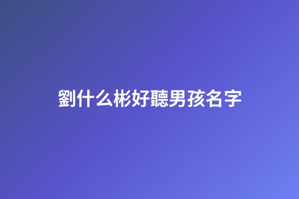 劉什么彬好聽男孩名字(劉什么彬好聽男孩名字大全)-第1張-男孩起名-玄機派