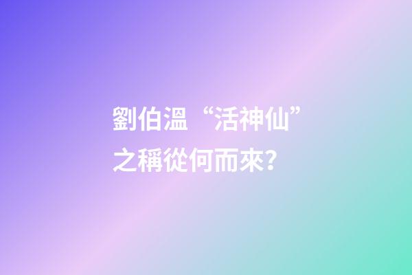 劉伯溫“活神仙”之稱從何而來？