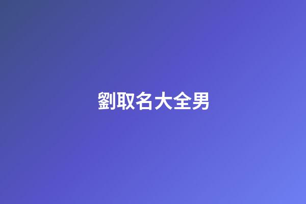 劉取名大全男(劉起名字大全男孩2023年免費)-第1張-男孩起名-玄機派