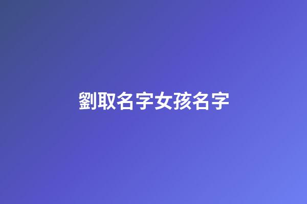 劉取名字女孩名字(劉取名字女孩名字寓意)-第1張-女孩起名-玄機派