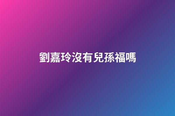 劉嘉玲沒有兒孫福嗎
