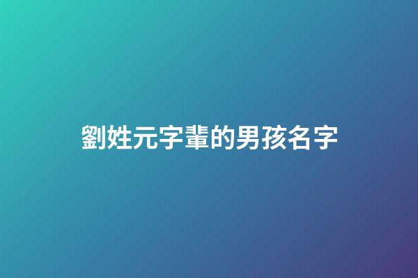 劉姓元字輩的男孩名字(姓劉元字輩取什么名字)-第1張-男孩起名-玄機派