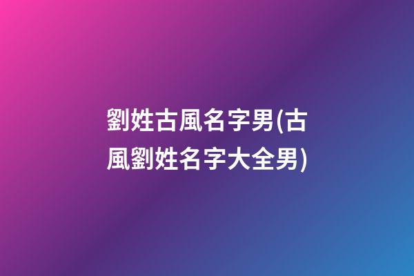 劉姓古風名字男(古風劉姓名字大全男)