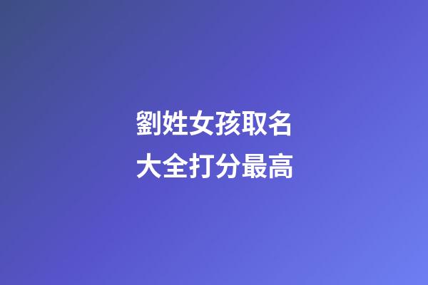 劉姓女孩取名大全打分最高(劉姓女孩取名大全免費2023年)-第1張-女孩起名-玄機派