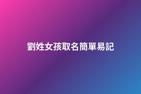 劉姓女孩取名簡單易記(劉姓女孩名字好聽)-第1張-女孩起名-玄機派