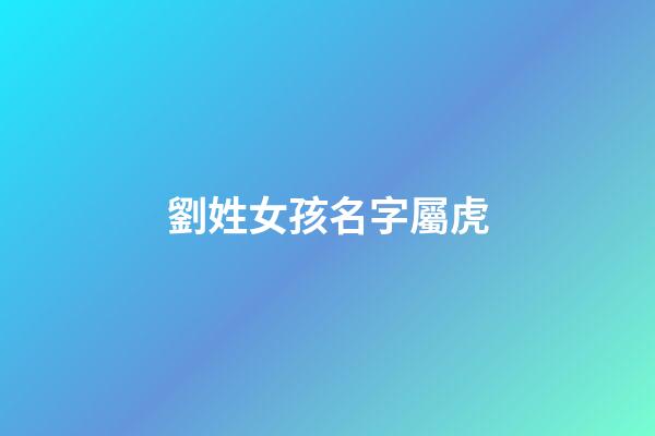 劉姓女孩名字屬虎(姓劉女孩洋氣簡單名字屬虎)-第1張-女孩起名-玄機(jī)派