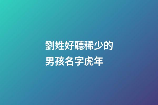 劉姓好聽稀少的男孩名字虎年(劉姓男孩虎年名字大全免費)-第1張-男孩起名-玄機派