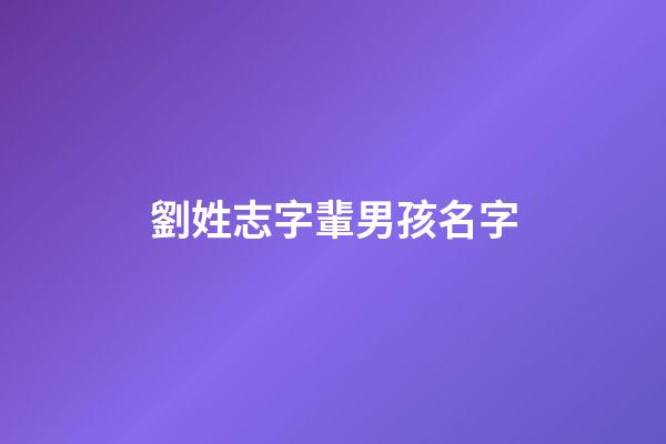 劉姓志字輩男孩名字(劉姓有出息有志氣的男孩名字)-第1張-男孩起名-玄機派