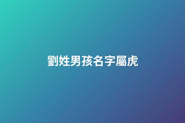 劉姓男孩名字屬虎(劉姓好聽到爆炸的名字)-第1張-男孩起名-玄機派
