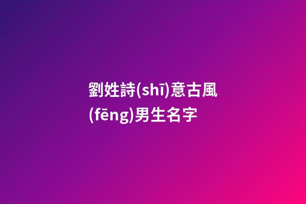 劉姓詩(shī)意古風(fēng)男生名字(古風(fēng)劉姓名字大全男)-第1張-男孩起名-玄機(jī)派