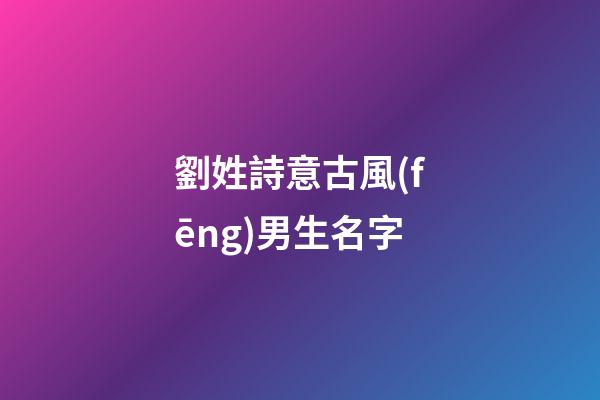 劉姓詩意古風(fēng)男生名字(古風(fēng)劉姓名字大全男)-第1張-男孩起名-玄機(jī)派