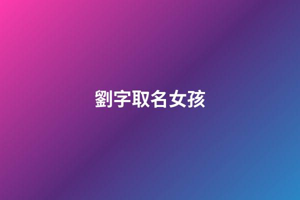 劉字取名女孩(劉字取名女孩寓意)-第1張-女孩起名-玄機派