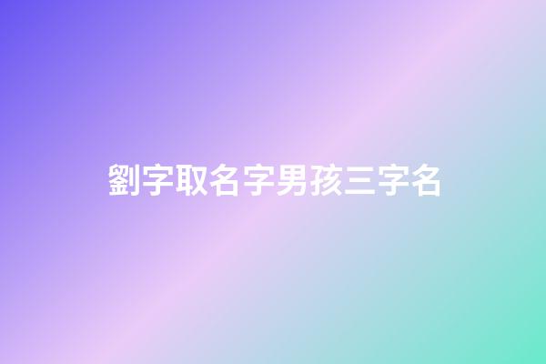 劉字取名字男孩三字名(劉姓男孩三個字)-第1張-男孩起名-玄機派