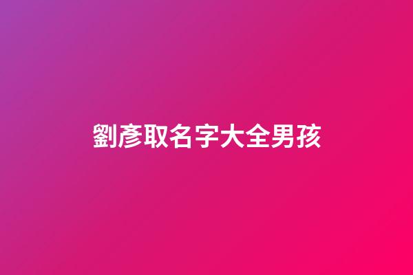 劉彥取名字大全男孩(劉彥什么好聽)-第1張-男孩起名-玄機派