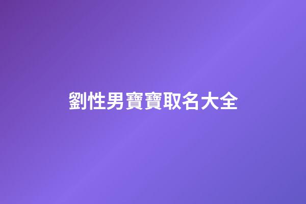 劉性男寶寶取名大全(姓劉男寶寶起名)-第1張-男孩起名-玄機派