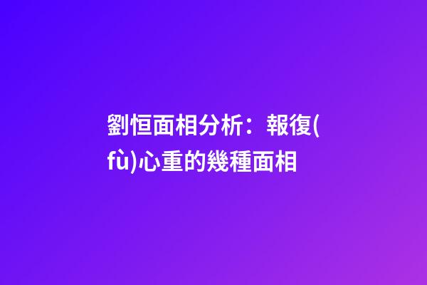 劉恒面相分析：報復(fù)心重的幾種面相