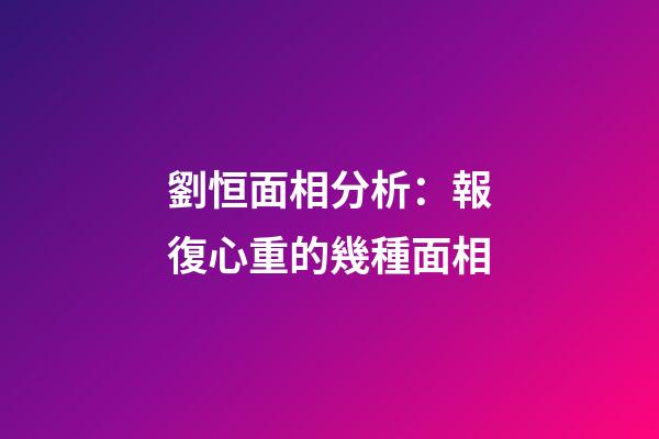 劉恒面相分析：報復心重的幾種面相
