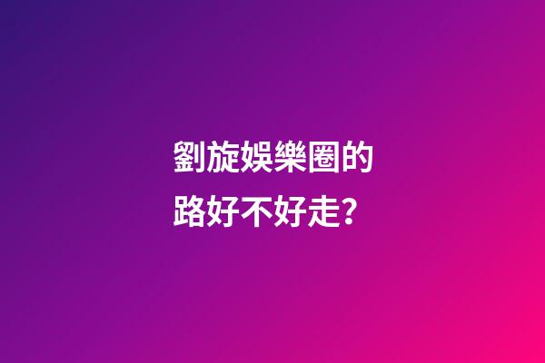 劉旋娛樂圈的路好不好走？