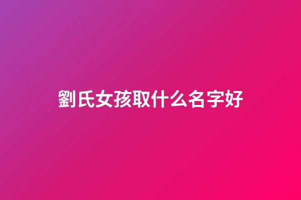 劉氏女孩取什么名字好(劉氏女孩取名字大全)-第1張-女孩起名-玄機(jī)派