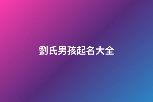 劉氏男孩起名大全(劉氏男孩簡單好聽名字)-第1張-男孩起名-玄機派