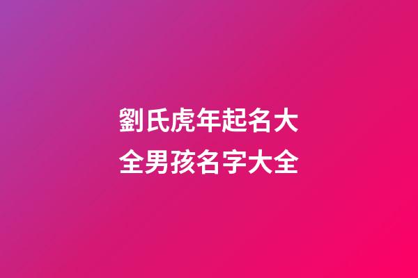 劉氏虎年起名大全男孩名字大全(劉姓男孩虎年名字大全2023)-第1張-男孩起名-玄機派