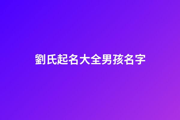 劉氏起名大全男孩名字(劉氏起名大全男孩名字大全2023)-第1張-男孩起名-玄機派