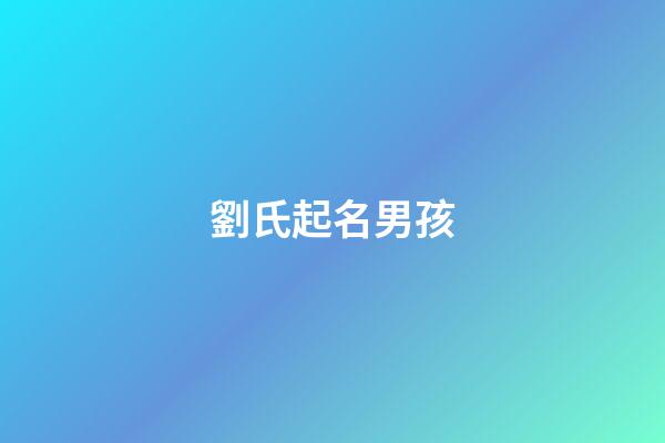 劉氏起名男孩(劉氏名字洋氣男孩名字)-第1張-男孩起名-玄機派