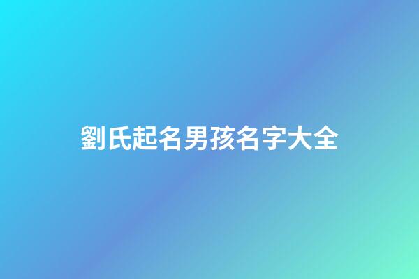 劉氏起名男孩名字大全(劉氏取名男孩)-第1張-男孩起名-玄機派