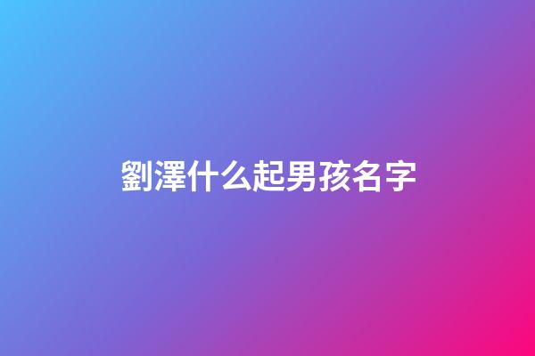 劉澤什么起男孩名字(劉澤什么起男孩名字兔寶寶)-第1張-男孩起名-玄機派