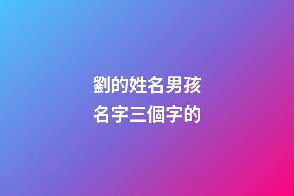 劉的姓名男孩名字三個字的(劉的姓名男孩名字三個字的意思)-第1張-男孩起名-玄機派