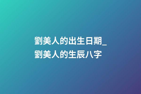 劉美人的出生日期_劉美人的生辰八字