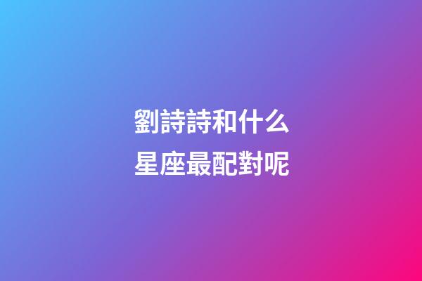 劉詩詩和什么星座最配對呢-第1張-星座運勢-玄機派