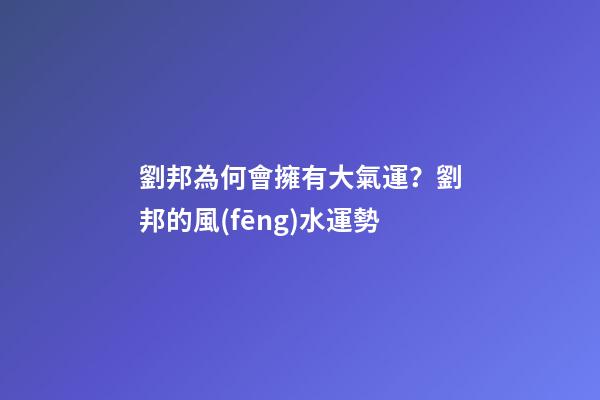 劉邦為何會擁有大氣運？劉邦的風(fēng)水運勢