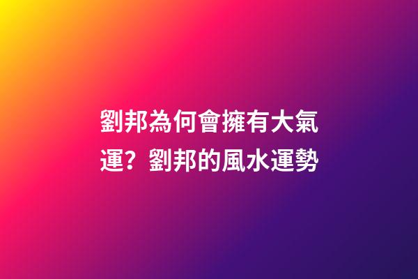 劉邦為何會擁有大氣運？劉邦的風水運勢