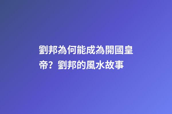 劉邦為何能成為開國皇帝？劉邦的風水故事