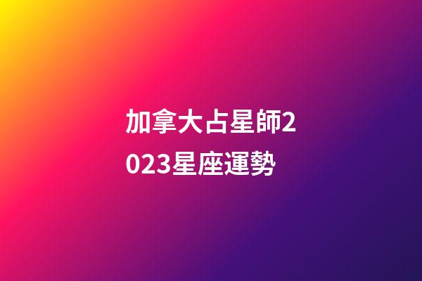 加拿大占星師2023星座運勢-第1張-星座運勢-玄機派