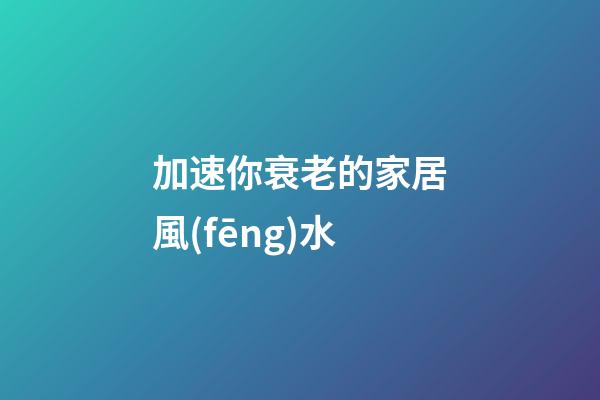 加速你衰老的家居風(fēng)水