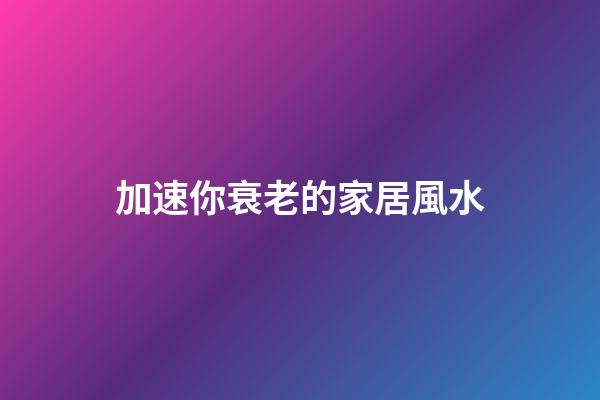 加速你衰老的家居風水