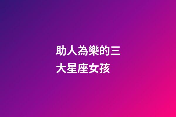 助人為樂的三大星座女孩-第1張-星座運勢-玄機派